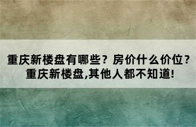 重庆新楼盘有哪些？房价什么价位？ 重庆新楼盘,其他人都不知道!